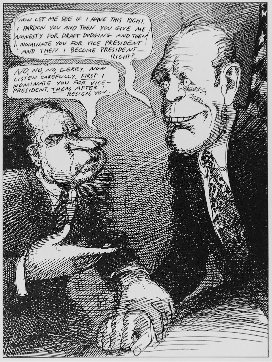 στο σκίτσο του Edward Sorel (Village Voice) τον Δεκέμβριο του 1973 ο Gerald Ford, που υπηρέτησε ως αντιπρόεδρος του R. Nixon και μετά την παραίτησή του ορκίστηκε πρόεδρος, του απευθύνεται λέγοντας: ‘Για να δούμε αν το κατάλαβα καλά, σας απονέμω χάρη και, στη συνέχεια, μου δίνετε αμνηστία για την κατάργηση της επιστράτευσης, σας επιλέγω για αντιπρόεδρο και εγώ γίνομαι πρόεδρος, σωστά;’ / ‘Όχι, όχι, όχι, Gerry. Άκου με προσεκτικά. Πρώτα, σε επιλέγω για αντιπρόεδρο και μετά, αφού παραιτηθώ, εσύ ...’